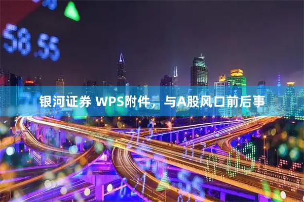 银河证券 WPS附件，与A股风口前后事
