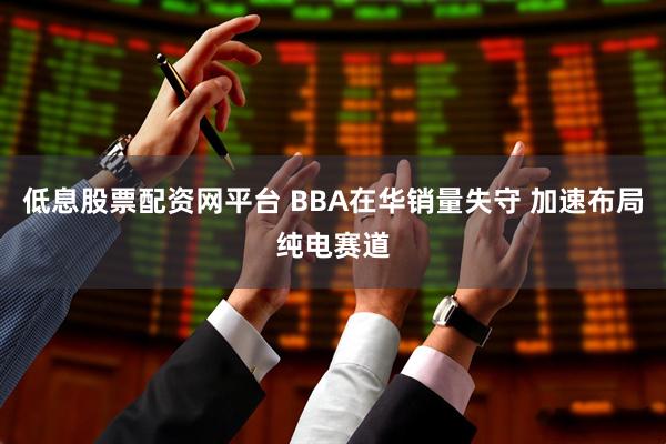 低息股票配资网平台 BBA在华销量失守 加速布局纯电赛道