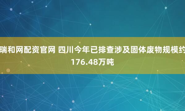 瑞和网配资官网 四川今年已排查涉及固体废物规模约176.48万吨