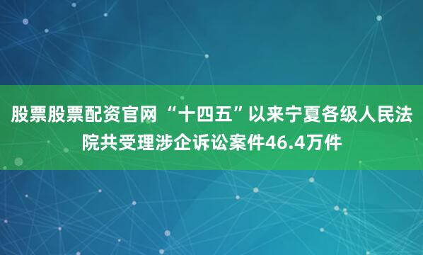 股票股票配资官网 “十四五”以来宁夏各级人民法院共受理涉企诉讼案件46.4万件