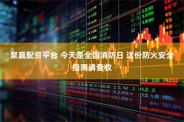 聚赢配资平台 今天是全国消防日 这份防火安全指南请查收