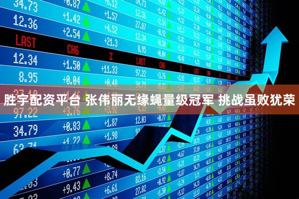 胜宇配资平台 张伟丽无缘蝇量级冠军 挑战虽败犹荣
