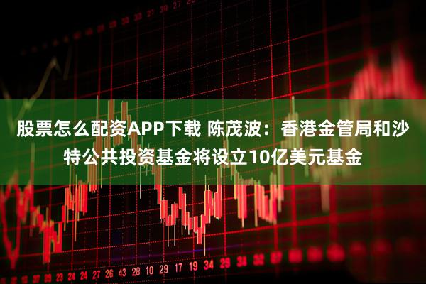 股票怎么配资APP下载 陈茂波：香港金管局和沙特公共投资基金将设立10亿美元基金