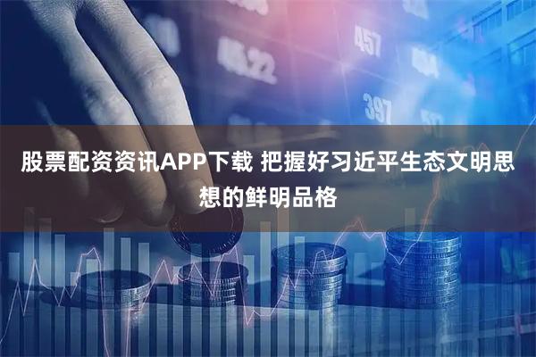 股票配资资讯APP下载 把握好习近平生态文明思想的鲜明品格
