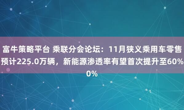 富牛策略平台 乘联分会论坛：11月狭义乘用车零售预计225.0万辆，新能源渗透率有望首次提升至60%