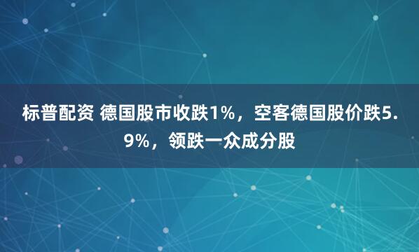 标普配资 德国股市收跌1%，空客德国股价跌5.9%，领跌一众成分股