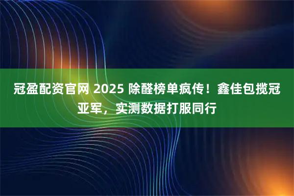 冠盈配资官网 2025 除醛榜单疯传！鑫佳包揽冠亚军，实测数据打服同行