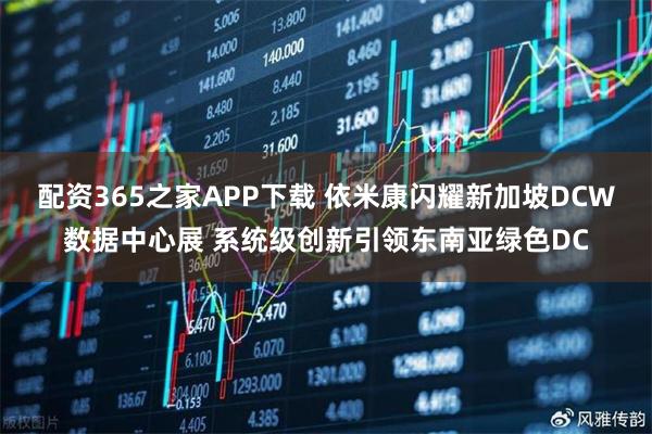 配资365之家APP下载 依米康闪耀新加坡DCW数据中心展 系统级创新引领东南亚绿色DC