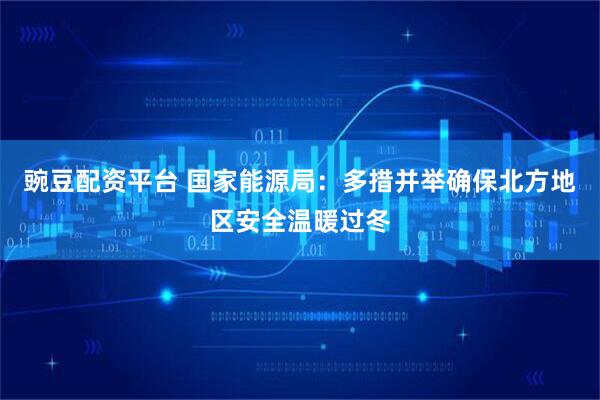 豌豆配资平台 国家能源局：多措并举确保北方地区安全温暖过冬
