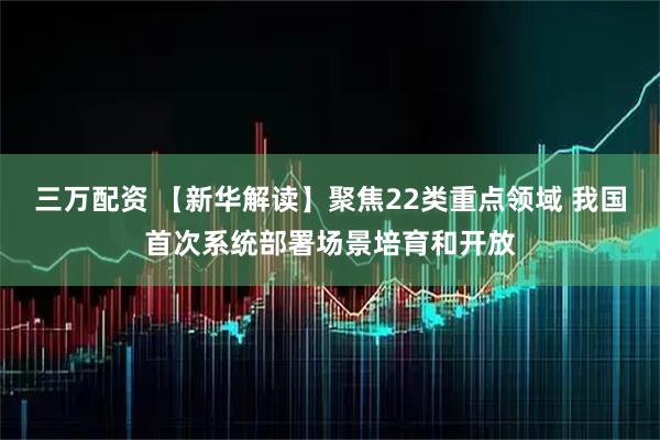 三万配资 【新华解读】聚焦22类重点领域 我国首次系统部署场景培育和开放