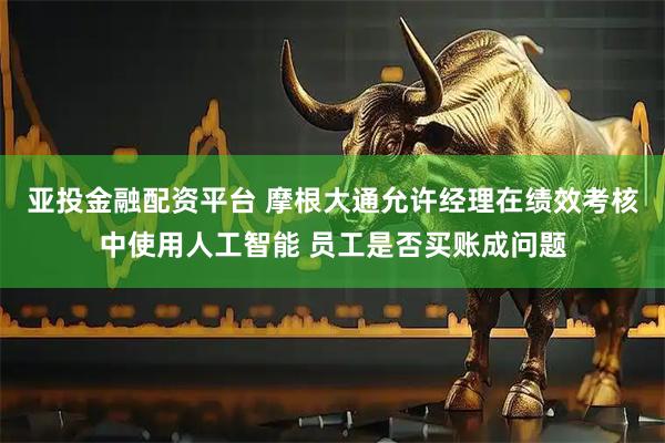 亚投金融配资平台 摩根大通允许经理在绩效考核中使用人工智能 员工是否买账成问题