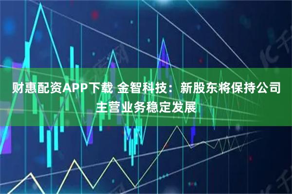 财惠配资APP下载 金智科技：新股东将保持公司主营业务稳定发展