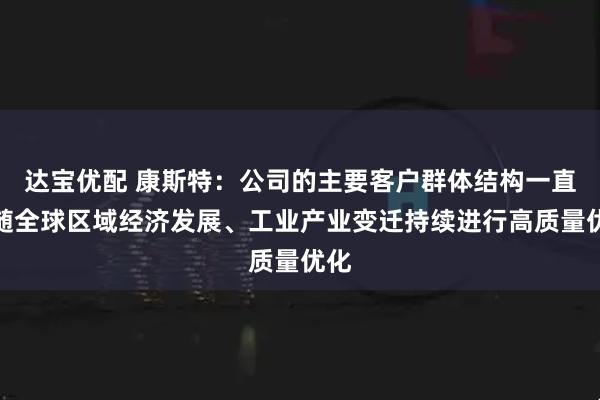 达宝优配 康斯特：公司的主要客户群体结构一直伴随全球区域经济发展、工业产业变迁持续进行高质量优化