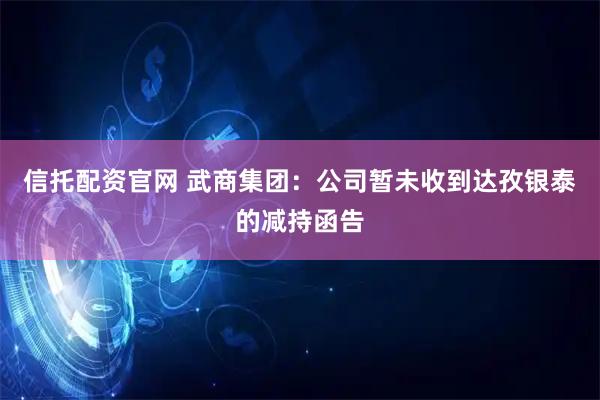 信托配资官网 武商集团：公司暂未收到达孜银泰的减持函告