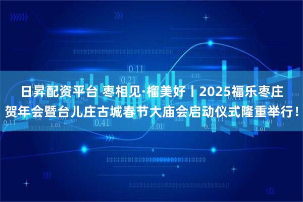 日昇配资平台 枣相见·榴美好丨2025福乐枣庄贺年会暨台儿庄古城春节大庙会启动仪式隆重举行！