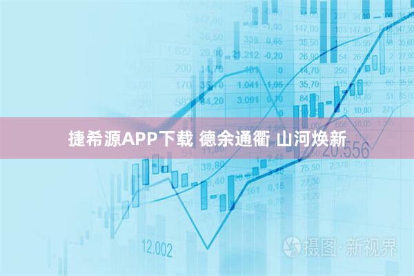 捷希源APP下载 德余通衢 山河焕新