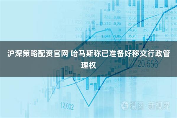 沪深策略配资官网 哈马斯称已准备好移交行政管理权