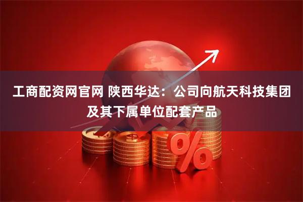 工商配资网官网 陕西华达：公司向航天科技集团及其下属单位配套产品