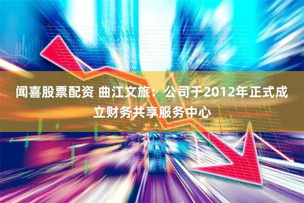 闻喜股票配资 曲江文旅：公司于2012年正式成立财务共享服务中心