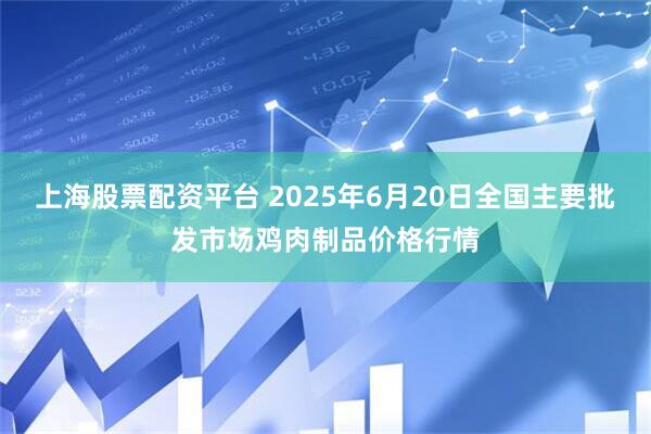 上海股票配资平台 2025年6月20日全国主要批发市场鸡肉制品价格行情