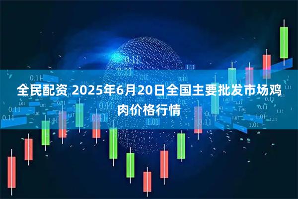 全民配资 2025年6月20日全国主要批发市场鸡肉价格行情