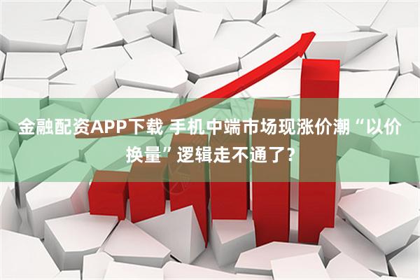 金融配资APP下载 手机中端市场现涨价潮“以价换量”逻辑走不通了？